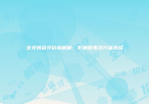 全牙烤瓷牙价格解析：影响因素及方案选择