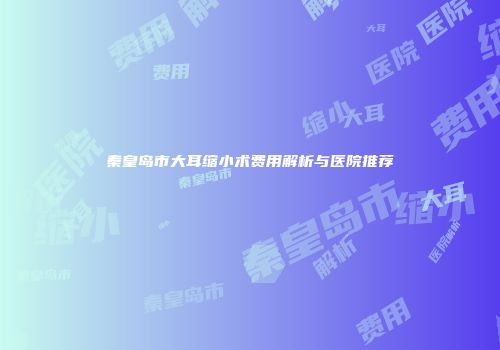 秦皇岛市大耳缩小术费用解析与医院推荐