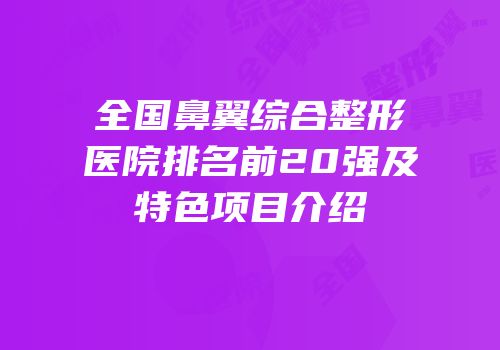 全国鼻翼综合整形医院排名前20强及特色项目介绍