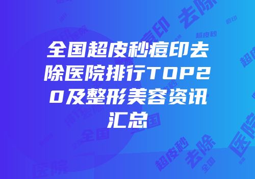 全国超皮秒痘印去除医院排行TOP20及整形美容资讯汇总