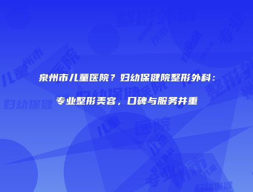 泉州市儿童医院？妇幼保健院整形外科：专业整形美容，口碑与服务并重