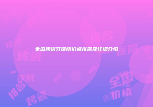 全国烤瓷牙医院价格排名及详细介绍