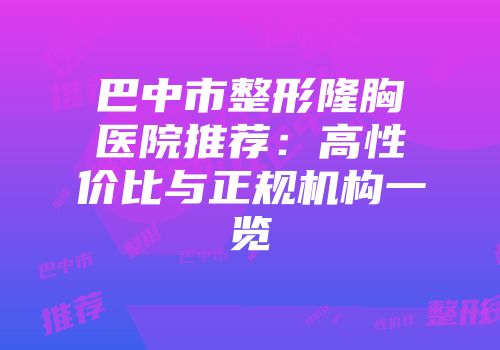 巴中市整形隆胸医院推荐：高性价比与正规机构一览