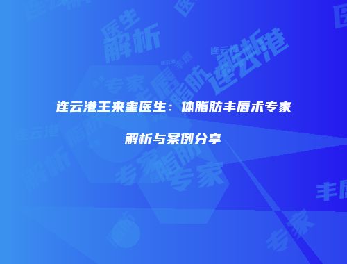 连云港王来奎医生：体脂肪丰唇术专家解析与案例分享