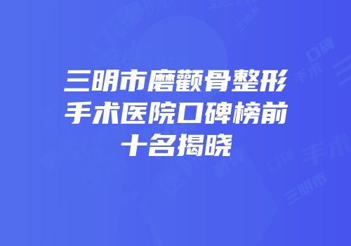 三明市磨颧骨整形手术医院口碑榜前十名揭晓
