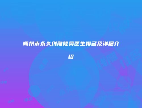 朔州市永久线雕隆鼻医生排名及详细介绍