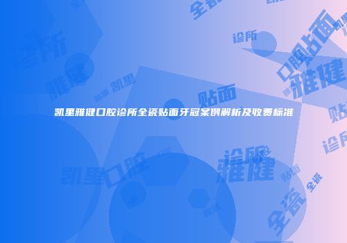 凯里雅健口腔诊所全瓷贴面牙冠案例解析及收费标准