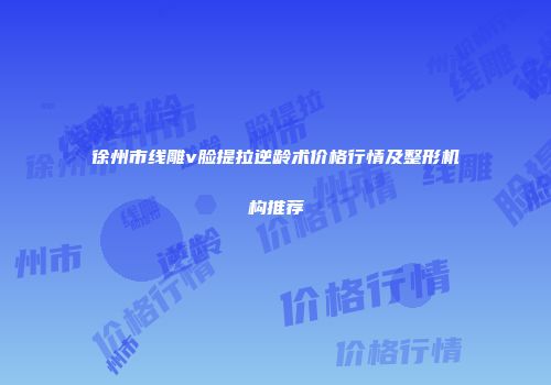 徐州市线雕v脸提拉逆龄术价格行情及整形机构推荐