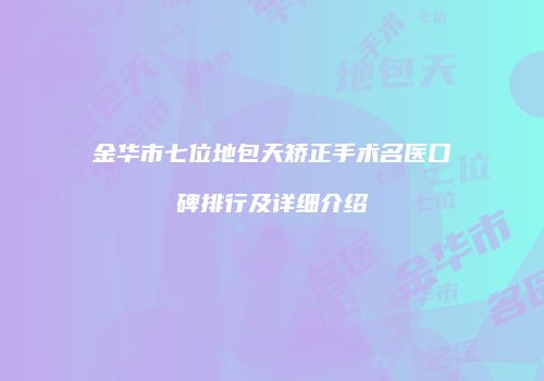 金华市七位地包天矫正手术名医口碑排行及详细介绍