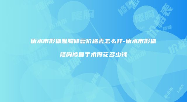 衡水市假体隆胸修复价格表怎么样-衡水市假体隆胸修复手术得花多少钱
