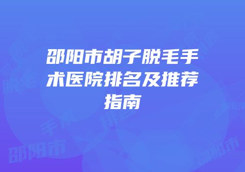邵阳市胡子脱毛手术医院排名及推荐指南