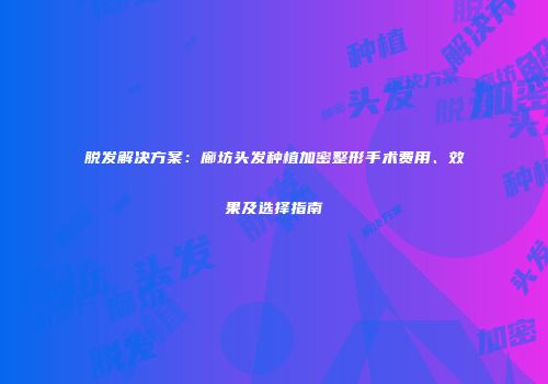 脱发解决方案：廊坊头发种植加密整形手术费用、效果及选择指南