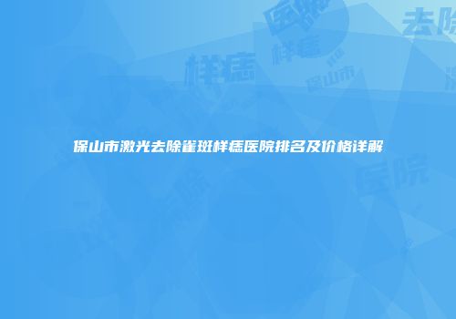 保山市激光去除雀斑样痣医院排名及价格详解