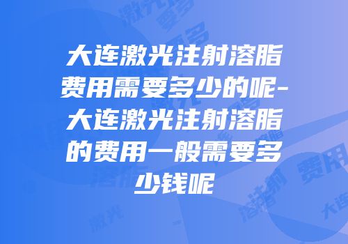 大连激光注射溶脂费用需要多少的呢-大连激光注射溶脂的费用一般需要多少钱呢