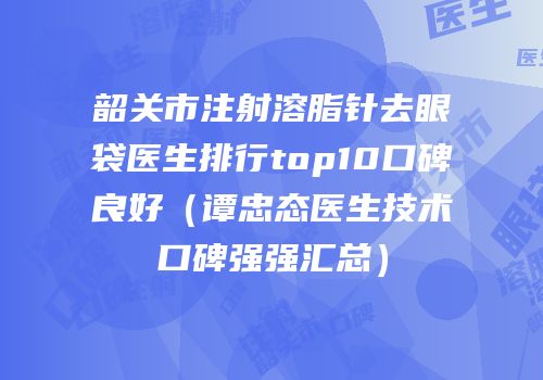 韶关市注射溶脂针去眼袋医生排行top10口碑良好（谭忠态医生技术口碑强强汇总）
