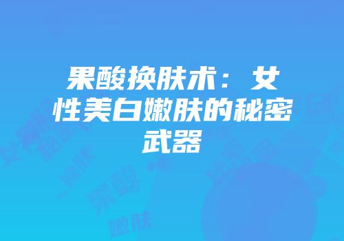 果酸换肤术：女性美白嫩肤的秘密武器