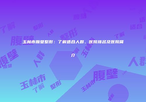 玉林市腹壁整形：了解适合人群、医院排名及医院简介