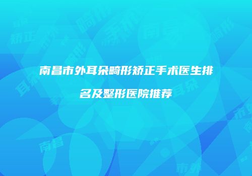南昌市外耳朵畸形矫正手术医生排名及整形医院推荐