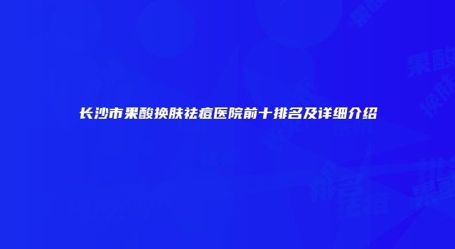 长沙市果酸换肤祛痘医院前十排名及详细介绍
