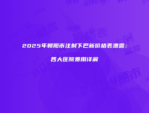 2025年朝阳市注射下巴新价格表泄露：各大医院费用详解