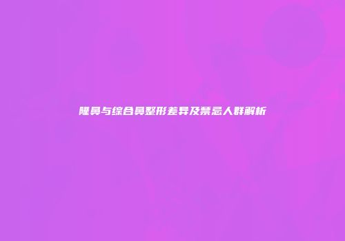 隆鼻与综合鼻整形差异及禁忌人群解析