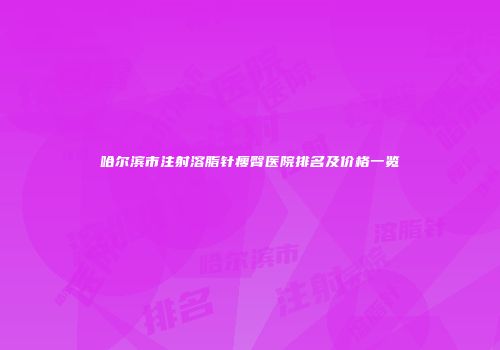 哈尔滨市注射溶脂针瘦臀医院排名及价格一览