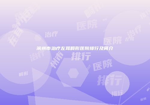 滨州市治疗左耳畸形医院排行及简介