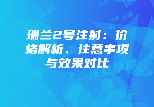 瑞兰2号注射：价格解析、注意事项与效果对比