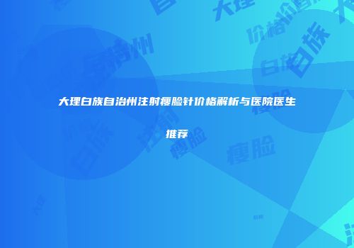 大理白族自治州注射瘦脸针价格解析与医院医生推荐