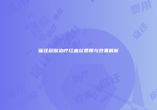 宿迁尿酸治疗红血丝费用与效果解析