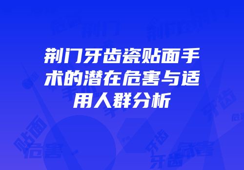 荆门牙齿瓷贴面手术的潜在危害与适用人群分析