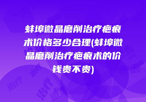 蚌埠微晶磨削治疗疤痕术价格多少合理(蚌埠微晶磨削治疗疤痕术的价钱贵不贵)