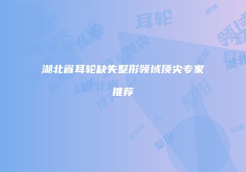 湖北省耳轮缺失整形领域顶尖专家推荐