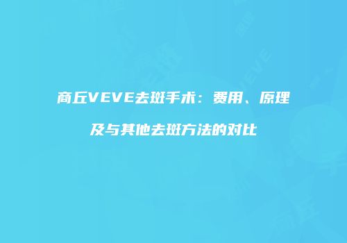 商丘VEVE去斑手术：费用、原理及与其他去斑方法的对比