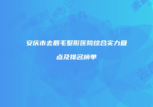 安庆市去唇毛整形医院综合实力盘点及排名榜单