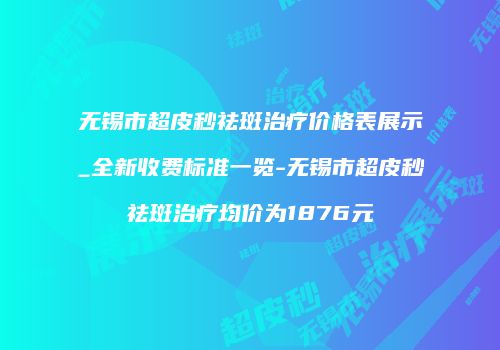 无锡市超皮秒祛斑治疗价格表展示_全新收费标准一览-无锡市超皮秒祛斑治疗均价为1876元