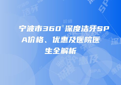宁波市360°深度洁牙SPA价格、优惠及医院医生全解析