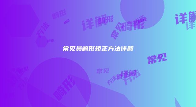 常见鼻畸形矫正方法详解