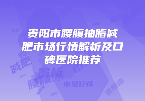 贵阳市腰腹抽脂减肥市场行情解析及口碑医院推荐