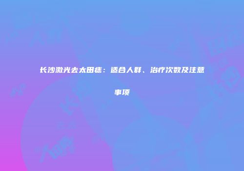 长沙激光去太田痣：适合人群、治疗次数及注意事项