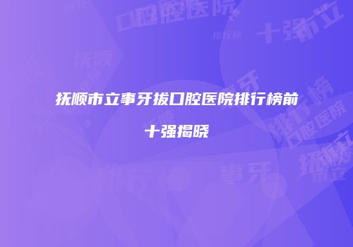 抚顺市立事牙拔口腔医院排行榜前十强揭晓