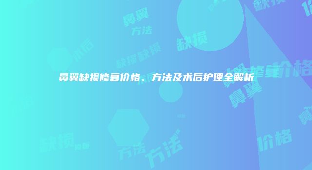 鼻翼缺损修复价格、方法及术后护理全解析