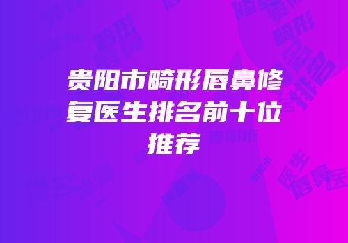 贵阳市畸形唇鼻修复医生排名前十位推荐
