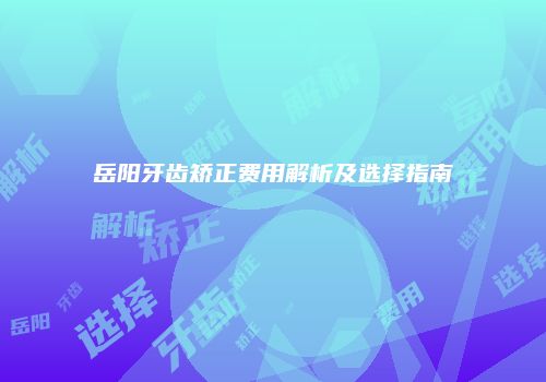 岳阳牙齿矫正费用解析及选择指南