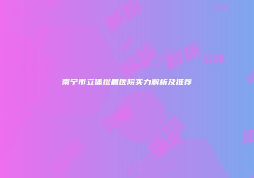 南宁市立体提眉医院实力解析及推荐