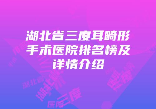 湖北省三度耳畸形手术医院排名榜及详情介绍