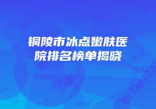 铜陵市冰点嫩肤医院排名榜单揭晓