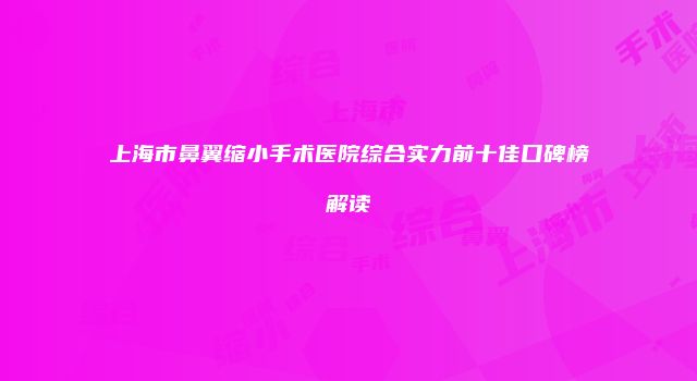 上海市鼻翼缩小手术医院综合实力前十佳口碑榜解读