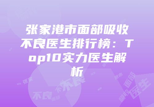 张家港市面部吸收不良医生排行榜：Top10实力医生解析