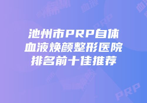 池州市PRP自体血液焕颜整形医院排名前十佳推荐